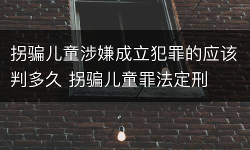 拐骗儿童涉嫌成立犯罪的应该判多久 拐骗儿童罪法定刑