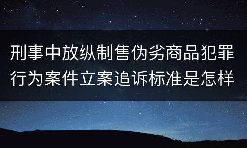 刑事中放纵制售伪劣商品犯罪行为案件立案追诉标准是怎样的