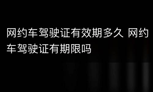 网约车驾驶证有效期多久 网约车驾驶证有期限吗