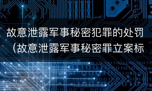 故意泄露军事秘密犯罪的处罚（故意泄露军事秘密罪立案标准）