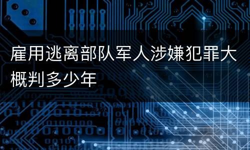 雇用逃离部队军人涉嫌犯罪大概判多少年