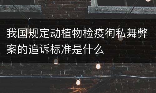 我国规定动植物检疫徇私舞弊案的追诉标准是什么