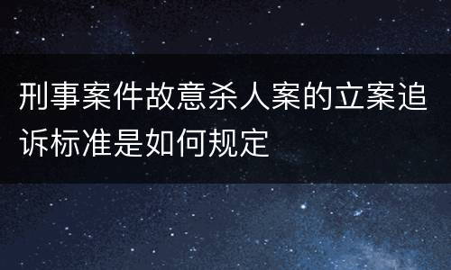 刑事案件故意杀人案的立案追诉标准是如何规定