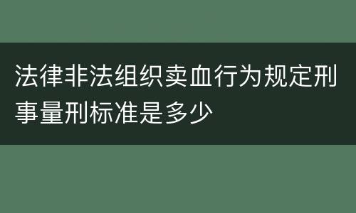 法律非法组织卖血行为规定刑事量刑标准是多少
