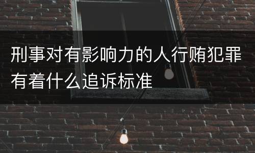 刑事对有影响力的人行贿犯罪有着什么追诉标准