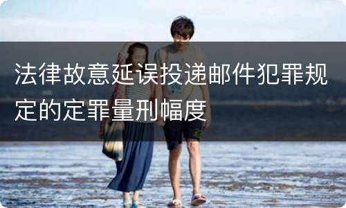 法律故意延误投递邮件犯罪规定的定罪量刑幅度