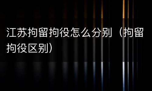 江苏拘留拘役怎么分别（拘留拘役区别）