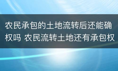 农民承包的土地流转后还能确权吗 农民流转土地还有承包权吗