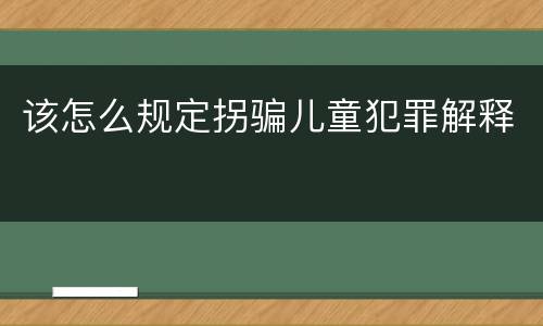 该怎么规定拐骗儿童犯罪解释