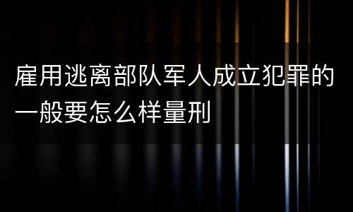雇用逃离部队军人成立犯罪的一般要怎么样量刑