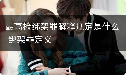 最高检绑架罪解释规定是什么 绑架罪定义