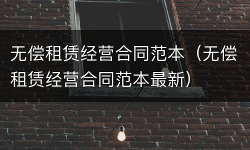 无偿租赁经营合同范本（无偿租赁经营合同范本最新）