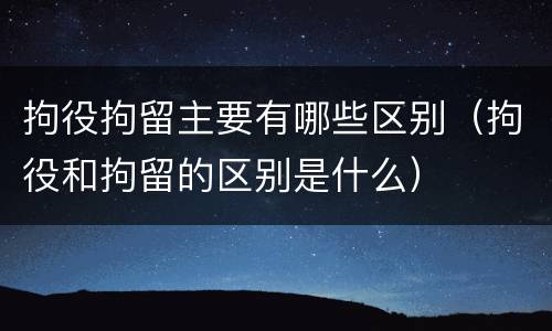 拘役拘留主要有哪些区别（拘役和拘留的区别是什么）