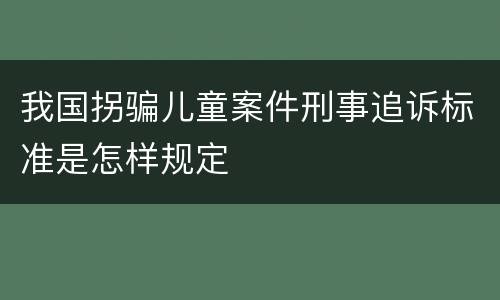 我国拐骗儿童案件刑事追诉标准是怎样规定
