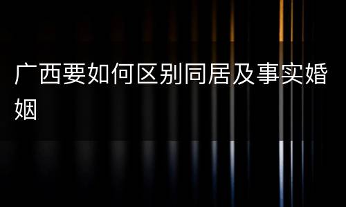广西要如何区别同居及事实婚姻
