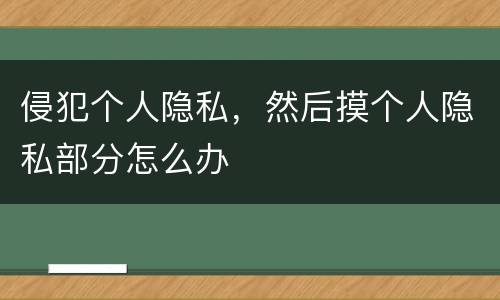 侵犯个人隐私，然后摸个人隐私部分怎么办