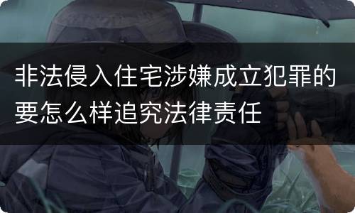 非法侵入住宅涉嫌成立犯罪的要怎么样追究法律责任