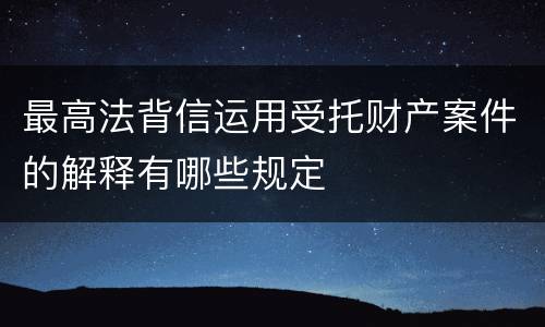 最高法背信运用受托财产案件的解释有哪些规定