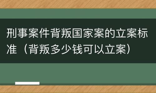 刑事案件背叛国家案的立案标准（背叛多少钱可以立案）