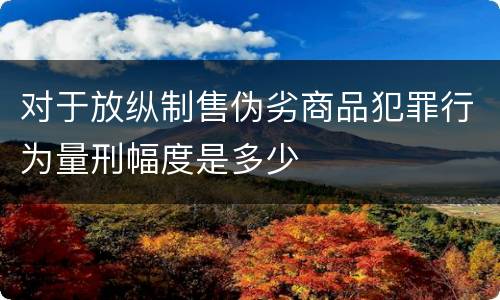 对于放纵制售伪劣商品犯罪行为量刑幅度是多少