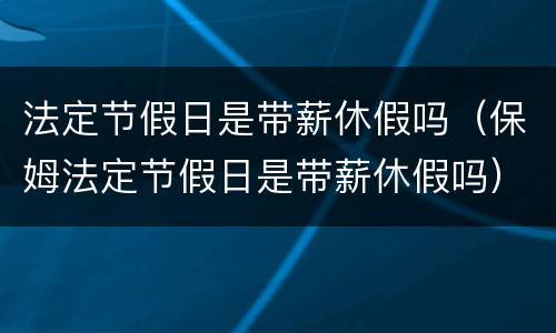 法定节假日是带薪休假吗（保姆法定节假日是带薪休假吗）