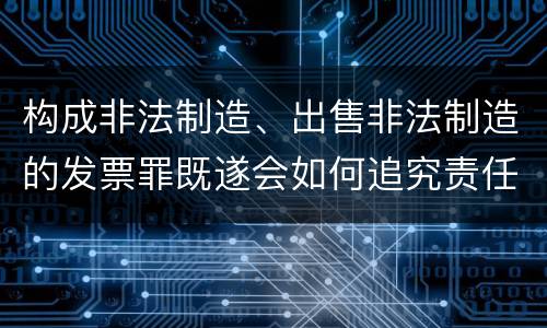 构成非法制造、出售非法制造的发票罪既遂会如何追究责任