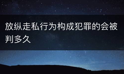 放纵走私行为构成犯罪的会被判多久
