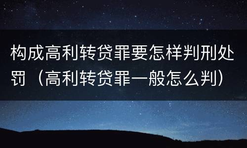构成高利转贷罪要怎样判刑处罚（高利转贷罪一般怎么判）