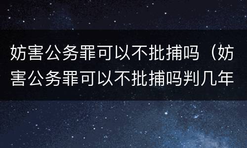妨害公务罪可以不批捕吗（妨害公务罪可以不批捕吗判几年）