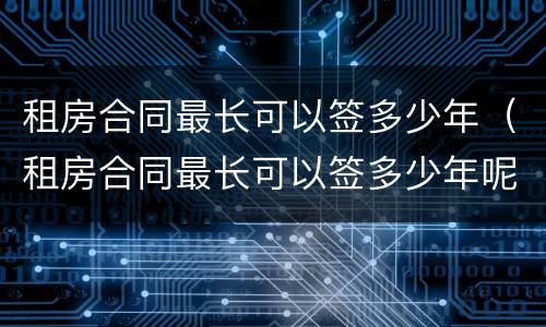 租房合同最长可以签多少年（租房合同最长可以签多少年呢）