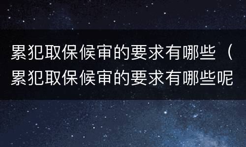 累犯取保候审的要求有哪些（累犯取保候审的要求有哪些呢）