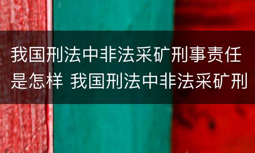 我国刑法中非法采矿刑事责任是怎样 我国刑法中非法采矿刑事责任是怎样划分的