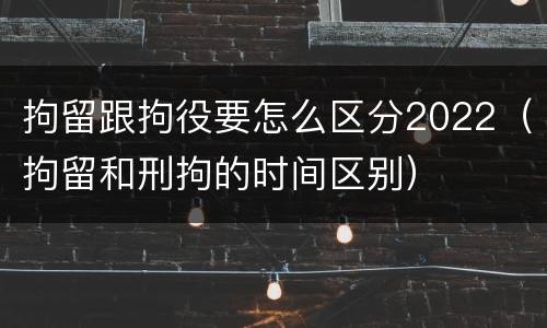 拘留跟拘役要怎么区分2022（拘留和刑拘的时间区别）