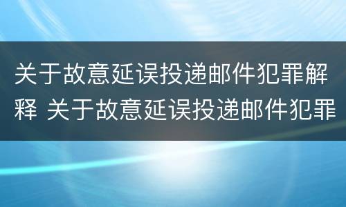 关于故意延误投递邮件犯罪解释 关于故意延误投递邮件犯罪解释错误的是