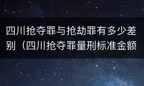 四川抢夺罪与抢劫罪有多少差别（四川抢夺罪量刑标准金额）