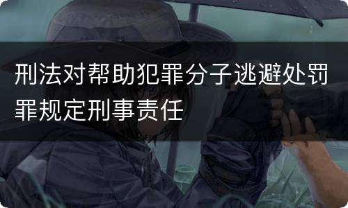 刑法对帮助犯罪分子逃避处罚罪规定刑事责任