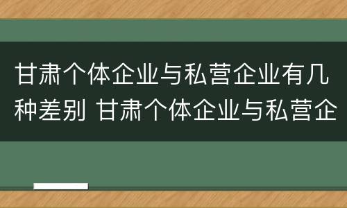甘肃个体企业与私营企业有几种差别 甘肃个体企业与私营企业有几种差别吗