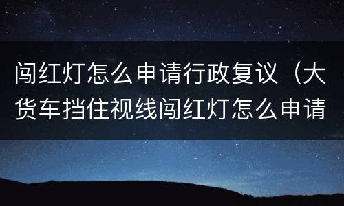 闯红灯怎么申请行政复议（大货车挡住视线闯红灯怎么申请行政复议）