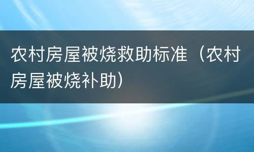 农村房屋被烧救助标准（农村房屋被烧补助）