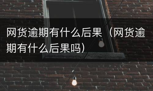网货逾期有什么后果（网货逾期有什么后果吗）