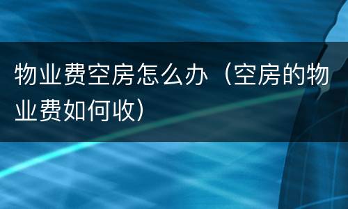 物业费空房怎么办（空房的物业费如何收）