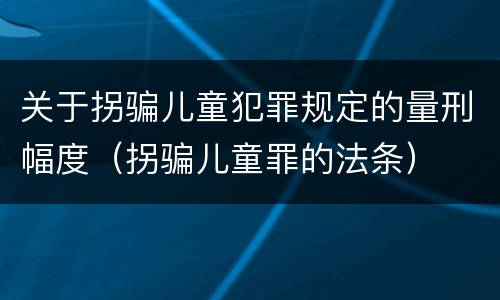 关于拐骗儿童犯罪规定的量刑幅度（拐骗儿童罪的法条）