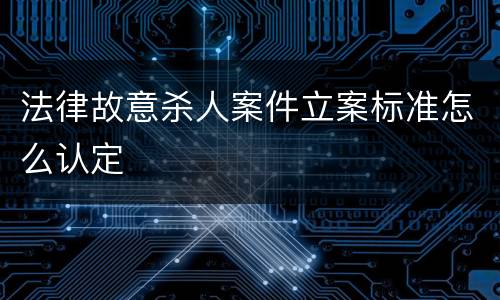 法律故意杀人案件立案标准怎么认定