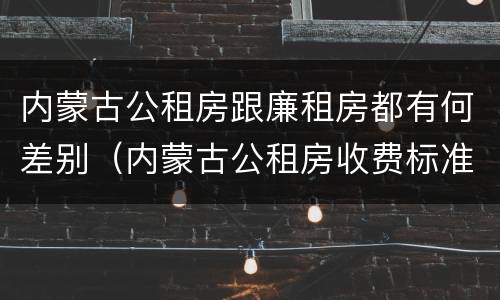 内蒙古公租房跟廉租房都有何差别（内蒙古公租房收费标准）