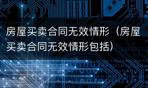 房屋买卖合同无效情形（房屋买卖合同无效情形包括）