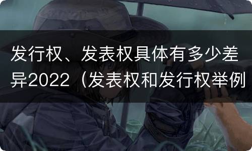 发行权、发表权具体有多少差异2022（发表权和发行权举例）