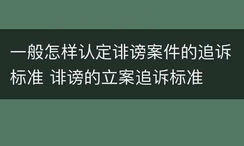 一般怎样认定诽谤案件的追诉标准 诽谤的立案追诉标准