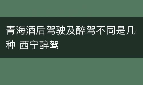 青海酒后驾驶及醉驾不同是几种 西宁醉驾