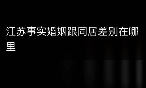 江苏事实婚姻跟同居差别在哪里