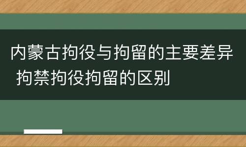 内蒙古拘役与拘留的主要差异 拘禁拘役拘留的区别